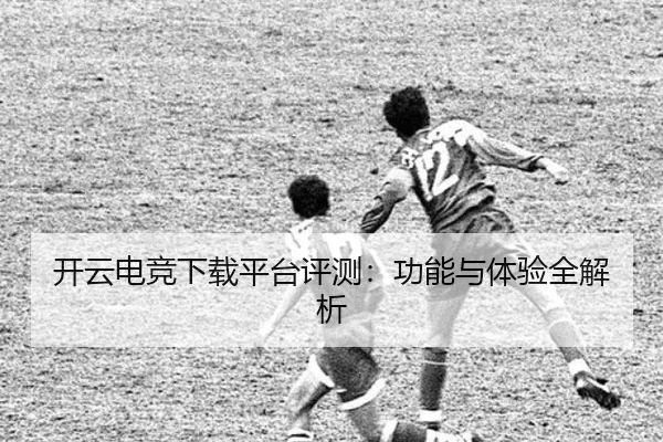 开云电竞下载平台评测：功能与体验全解析
